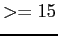 $ >=15$